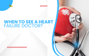 When to See a Heart Failure Doctor?